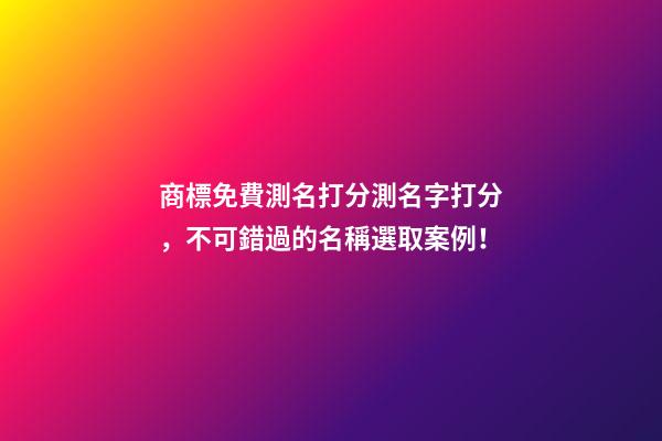商標免費測名打分測名字打分，不可錯過的名稱選取案例！-第1張-商標起名-玄機派